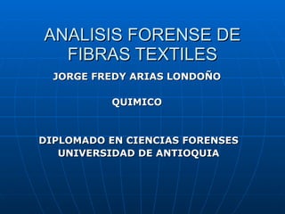ANALISIS FORENSE DE FIBRAS TEXTILES JORGE FREDY ARIAS LONDOÑO  QUIMICO  DIPLOMADO  EN CIENCIAS FORENSES UNIVERSIDAD DE ANTIOQUIA 