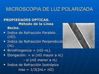 MICROSCOPIA DE LUZ POLARIZADA PROPIEDADES OPTICAS.  Método de la Línea Becke. Indice de Refracción Paralelo (nII). Indice de Refracción Perpendicular (n L) . Birrefringencia = (nII–n L ). Elongación: + si (nII mayor a n L ) - si (nII menor a n L) Indice de Refracción Isotrópico niso = 1/3(2nL+ nII) 