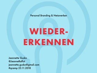 Personal Branding & Netzwerken
Jeannette Gusko
@JeanneRaffut
jeannette.gusko@gmail.com
#qcamp 23.11.2018
WIEDER-
ERKENNEN
 