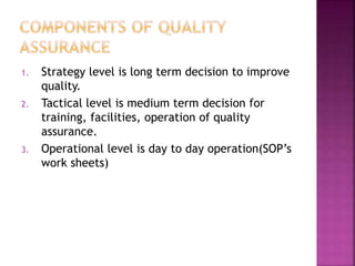 1. Strategy level is long term decision to improve
quality.
2. Tactical level is medium term decision for
training, facilities, operation of quality
assurance.
3. Operational level is day to day operation(SOP’s
work sheets)
 