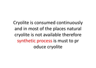 Cryolite is consumed continuously
and in most of the places natural
cryolite is not available thereforecryolite is not available therefore
synthetic process is must to pr
oduce cryolite
 