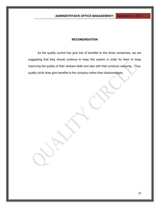 [ADMINISTRTAIVE OFFICE MANAGEMENT] September 11, 2012




                                  RECOMONDATION



       As the quality control has give lots of benefits to this three companies, we are

suggesting that they should continue to keep this system in order for them to keep

improving the quality of their workers skills and also with their products outcome. Thus,

quality circle does give benefits to the company rather than disadvantages.




                                                                                      36
 