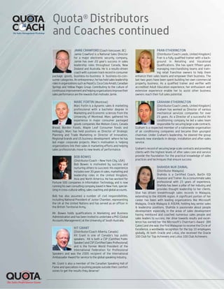 Quota®
Distributors
and Coaches continued
KIT GRANT
(Distributor/Coach Alberta, Canada)
Kit Grant is one of Canada's top public
speakers. Kit is both a CSP (Certified Public
Speaker) and CSP (Certified Sales Professional)
and is the former World President of the
International Federation for Professional
Speakers and was the 2005 recipient of the International
Ambassador Award for service to the global speaking industry.
Mr. Grant is also a member of the Canadian Speaking Hall of
Fame and specializes in pushing people outside their comfort
zones to get the results they deserve!
BOB BOWES
(Distributor/Coach - New York City, USA)
Bob Bowes is motivated by success and
nurturing others to succeed. His experience
includes over 30 years in sales, marketing and
leadership roles in the United Kingdom,
Asia and North America. He has worked for
Fortune 500 companies in Information Technology and is now
running his own consulting company based in New York, special-
izing in cross-cultural selling, sales coaching and global accounts.
Bob has also assumed a number of civil responsibilities,
including National President of Junior Chamber, representing
the UK at the United Nations and has served as an officer in
the British Territorial Army.
Mr. Bowes holds qualifications in Marketing and Business
Administration and has been invited to undertake a PhD (Global
Accounts Management) at the University of South Australia.
FRAN ETHERINGTON
(Distributor/Coach Leeds, United Kingdom)
Fran is a fully qualified trainer with a back-
ground in Retailing and Vocational
Qualifications. She has spent fifteen years
managing merchandising teams and train-
ing retail franchise owners to help them
enhance their sales teams and empower their business. The
last two years have been spent building her own commercial
property business. As a qualified trainer and verifier with
accredited Adult Education experience, her enthusiasm and
extensive experience enable her to assist other business
owners reach their full sales potential.
GRAHAM ETHERINGTON
(Distributor/Coach Leeds, United Kingdom)
Graham has worked as Director of various
mechanical services companies for over
25 years. As a Director of a successful Air
conditioning company he led a sales team
responsible for securing large scale contracts.
Graham is a respected member of a nationwide organisation
of air conditioning companies and became their youngest
chairman. Under Graham’s leadership, he steered the group
towards new standards in design, installation and after-sales
service.
Graham’s record of securing large scale contracts and providing
clients with the highest levels of after sales care and service
provide the foundation for the practical knowledge of sales
practices and techniques that ensure success
SHAHIDA NUR ZAINAL
(Distributor Malaysia)
Shahida is a Certified Coach, BarOn EQi
Assessor and Trainer. As a consummate sales
professional with 25 years of experience,
Shahida has been a pillar of her industry and
provides thought leadership to her clients.
Shai has driven breakthrough sales records in Malaysia,
extending to the ASEAN region. A significant portion of her
career has been with leading organizations like Microsoft
Malaysia, Oracle Malaysia & ASEAN, holding key senior sales
& leadership positions. Shahida is passionate about people
development especially in the areas of sales development
having mentored and coached numerous sales people and
sales leaders to success. Her drive towards results and excel-
lence has earned her the Microsoft’s Chairman’s Award (Bill
Gates) and she was the first Malaysian to receive the Circle of
Excellence, a worldwide recognition for the top 10 employees
globally. At both Oracle and Lotus, she received the Oracle
100 Club for Top Achievers and Lotus 100 Club Achievers.
MARC FORTIN (Montreal)
Marc Fortin is a dynamic sales & marketing
professional with a bachelor degree in
Marketing and Economic sciences from the
University of Montreal. Marc gathered his
experience in major consumer packaged
goods companies like Molson-Coors, Canada
Bread, Borden Foods, Maple Leaf Consumer foods and
Kellogg’s. Marc has held positions as Director of Strategic
Planning and Trade Marketing or Director of Innovation,
Regional brands and US business development where he has
led major corporate projects. Marc's motivation is helping
organizations link their sales & marketing efforts and helping
sales professionals move to new levels of performance.
JAMIE CRAWFORD (Coach Vancouver, BC)
Jamie Crawford is a National Sales Director
for a major electronic security company.
Jamie has over 20 year’s success in sales
leadership roles throughout Canada, New
Zealand and Australia. He is a results-driven
coach with a proven track record in consumer
package goods, business-to-business & business-to-con-
sumer categories. An entrepreneur; he has held sales leadership
roles in organizations such as PepsiCo, Coca Cola Amatil, Canadian
Springs and Yellow Pages Group. Contributing to the culture of
continuousimprovementandhelpingorganizationsimprovetheir
sales performance are the rewards that motivate Jamie.
 