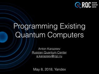 Programming Existing
Quantum Computers
Anton Karazeev
Russian Quantum Center
a.karazeev@rqc.ru
May 8, 2018, Yandex
 