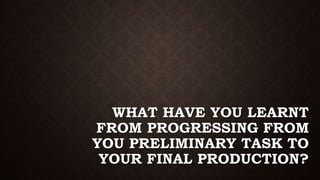 WHAT HAVE YOU LEARNT
FROM PROGRESSING FROM
YOU PRELIMINARY TASK TO
YOUR FINAL PRODUCTION?
 