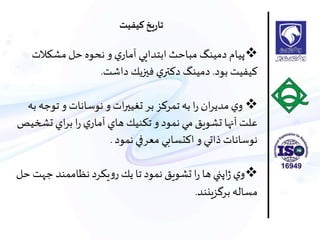 ‫مشكالت‬‫حل‬ ‫نحوه‬ ‫و‬ ‫ي‬‫آمار‬ ‫ابتدايي‬ ‫مباحث‬ ‫دمينگ‬ ‫پيام‬
‫بود‬ ‫كيفيت‬.‫داشت‬ ‫فيزيك‬ ‫ي‬‫دكتر‬ ‫دمينگ‬.
‫توج‬ ‫و‬ ‫نوسانات‬ ‫و‬ ‫ات‬‫ر‬‫تغيي‬ ‫بر‬ ‫تمركز‬ ‫به‬ ‫ا‬‫ر‬ ‫ان‬‫ر‬‫مدي‬‫ي‬‫و‬‫به‬ ‫ه‬
‫تش‬ ‫اي‬‫ر‬‫ب‬ ‫ا‬‫ر‬ ‫ي‬‫آمار‬ ‫هاي‬ ‫تكنيك‬ ‫و‬ ‫نمود‬ ‫مي‬‫تشويق‬ ‫آنها‬ ‫علت‬‫خيص‬
‫نمود‬ ‫معرفي‬ ‫اكتسابي‬ ‫و‬ ‫ذاتي‬ ‫نوسانات‬.
‫ج‬ ‫نظاممند‬‫يكرد‬‫و‬‫ر‬ ‫يك‬ ‫تا‬ ‫نمود‬ ‫تشويق‬ ‫ا‬‫ر‬ ‫ها‬‫اپني‬‫ژ‬ ‫ي‬‫و‬‫حل‬ ‫هت‬
‫برگزينند‬‫مساله‬.
‫کیفیت‬‫يخ‬‫ر‬‫تا‬
 