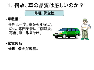 １．何故、車の品質は厳しいのか？
        修理・保全性
・車載用：
 修理は一度、車から分解した
 のち、専門業者にて修理後、
 再度、車に取り付け。

・家電製品：
 修理、保全が容易。
 