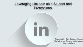 Leveraging LinkedIn as a Student and
Professional
Presented by Katy Spencer Johnson
Marketing and Communications Agen
Quincy College
 