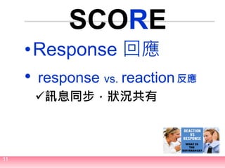 11
SCORE
•Response 回應
• response vs. reaction
訊息同步，狀況共有
反應
 