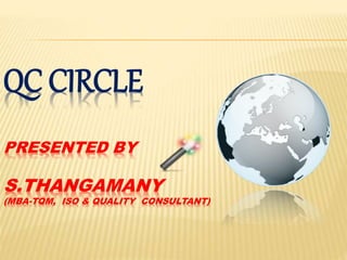 QC CIRCLE
PRESENTED BY
S.THANGAMANY
(MBA-TQM, ISO & QUALITY CONSULTANT)
 
