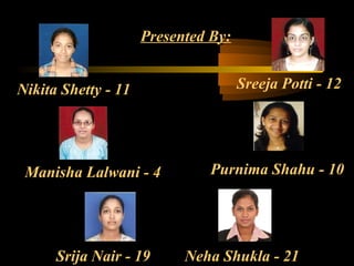 Presented By:


Nikita Shetty - 11                   Sreeja Potti - 12




 Manisha Lalwani - 4           Purnima Shahu - 10




      Srija Nair - 19      Neha Shukla - 21
 