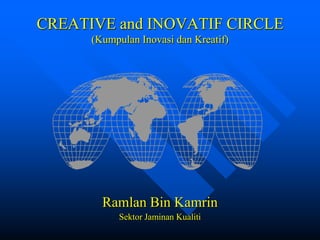 CREATIVE and INOVATIF CIRCLE
      (Kumpulan Inovasi dan Kreatif)




        Ramlan Bin Kamrin
            Sektor Jaminan Kualiti
 
