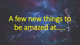 A few new things to
be amazed at…..
 