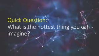 Quick Question:
What is the hottest thing you can
imagine?
 