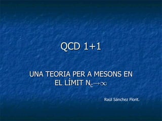 QCD 1+1 UNA TEORIA PER A MESONS EN EL LÍMIT N C !1 Raül Sánchez Florit. 