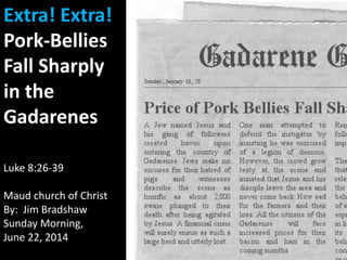 Extra! Extra!
Pork-Bellies
Fall Sharply
in the
Gadarenes
Luke 8:26-39
Maud church of Christ
By: Jim Bradshaw
Sunday Morning,
June 22, 2014
 