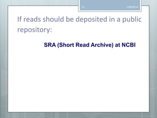 13

1/26/2014

If reads should be deposited in a public
repository:
SRA (Short Read Archive) at NCBI

 