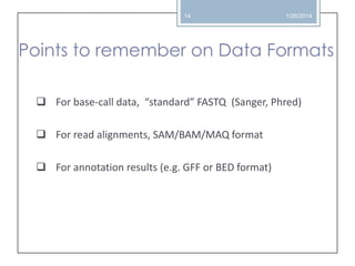 14

1/26/2014

Points to remember on Data Formats
 For base-call data, “standard” FASTQ (Sanger, Phred)
 For read alignments, SAM/BAM/MAQ format
 For annotation results (e.g. GFF or BED format)

 