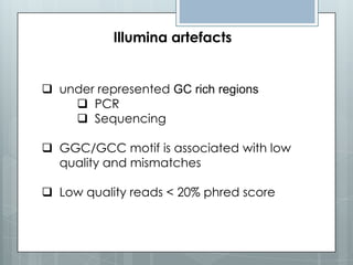 Illumina artefacts

 under represented GC rich regions
 PCR
 Sequencing
 GGC/GCC motif is associated with low
quality and mismatches
 Low quality reads < 20% phred score

 