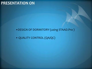 PRESENTATION ON




      •DESIGN OF DORMITORY (using STAAD.Pro )

      • QUALITY CONTROL (QA/QC)
 