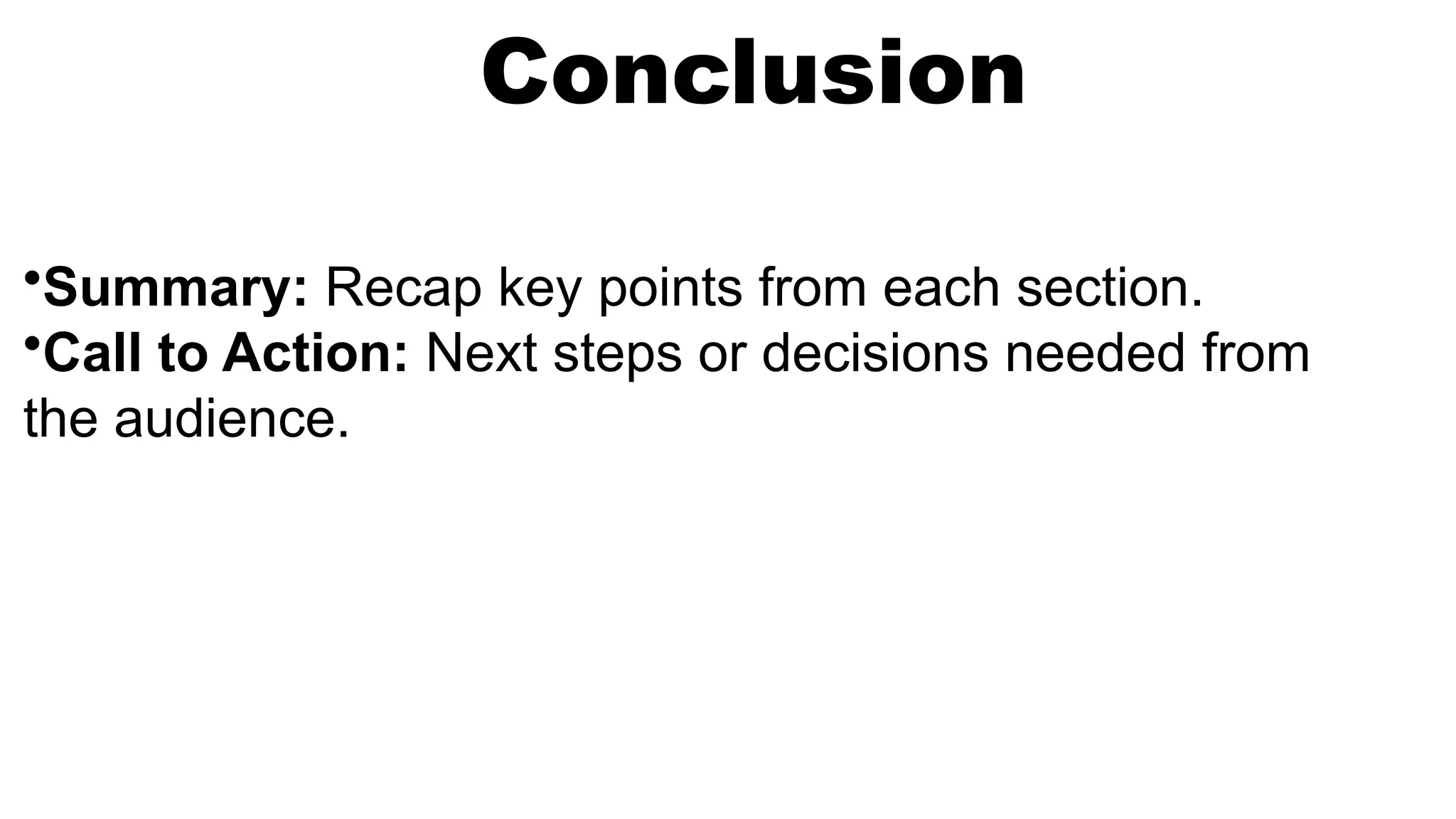 Conclusion
•Summary: Recap key points from each section.
•Call to Action: Next steps or decisions needed from
the audience.
 
