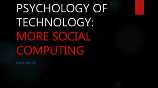 PSYCHOLOGY OF
TECHNOLOGY:
MORE SOCIAL
COMPUTING
DAVE MILLER
 