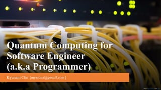 Quantum Computing for
Software Engineer
(a.k.a Programmer)
Kyunam Cho {mystous@gmail.com}
Image by Michal Jarmoluk from Pixabay
 