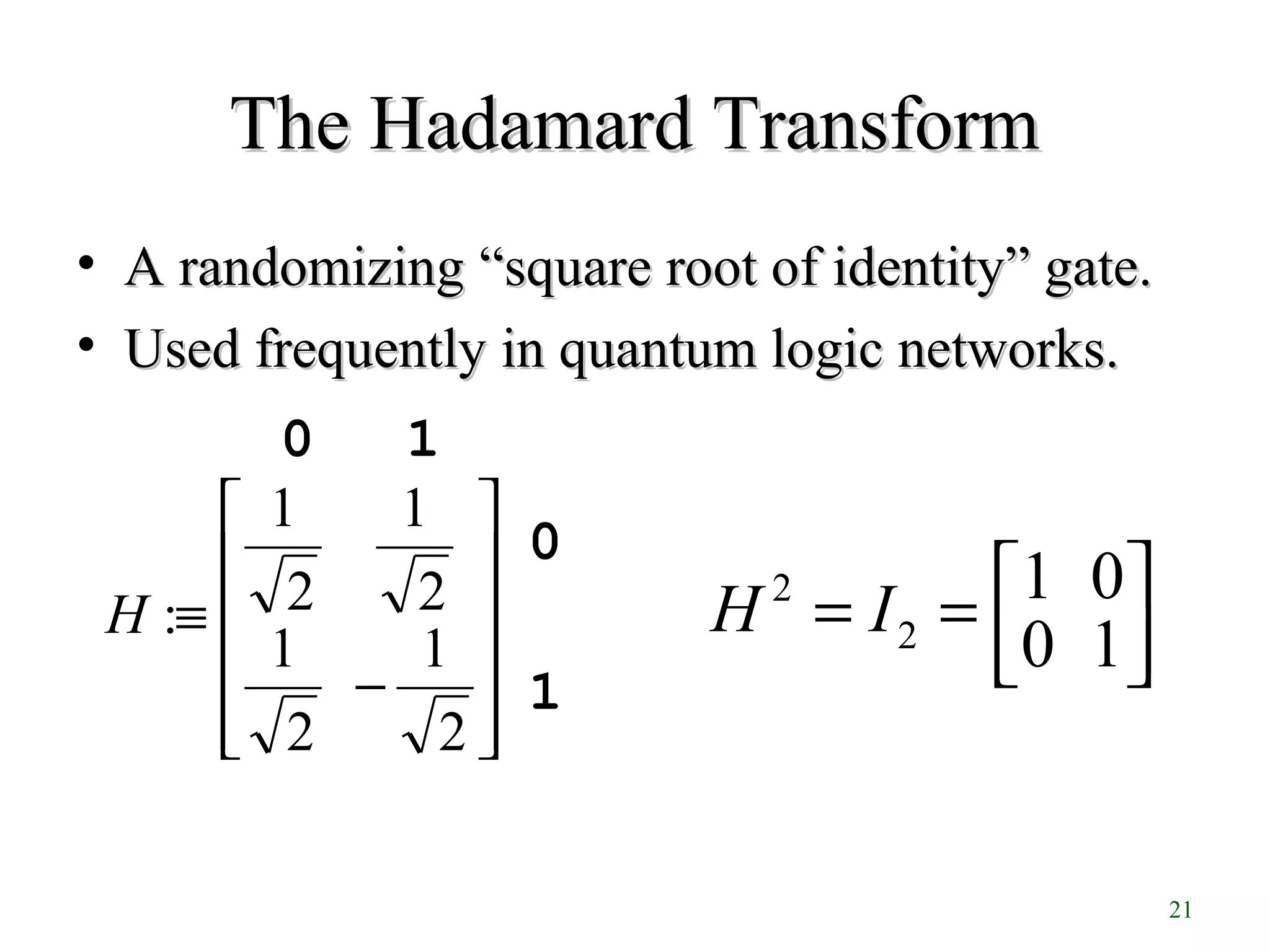 21
The Hadamard TransformThe Hadamard Transform
• A randomizingA randomizing “square root of identity” gate.“square root of identity” gate.
• Used frequently in quantum logic networks.Used frequently in quantum logic networks.
1
0
10












−
≡
2
1
2
1
2
1
2
1
:H



==
10
01
2
2
IH
 