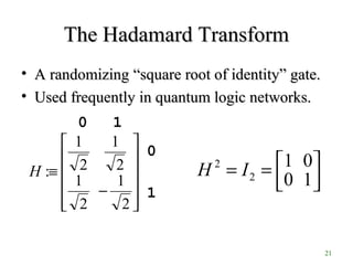 21
The Hadamard TransformThe Hadamard Transform
• A randomizingA randomizing “square root of identity” gate.“square root of identity” gate.
• Used frequently in quantum logic networks.Used frequently in quantum logic networks.
1
0
10












−
≡
2
1
2
1
2
1
2
1
:H



==
10
01
2
2
IH
 