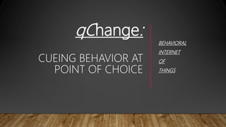 qChange:
CUEING BEHAVIOR AT
POINT OF CHOICE
BEHAVIORAL
INTERNET
OF
THINGS
 