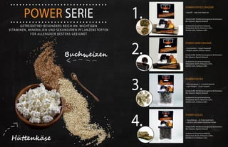 1.
2.
3.
4.
POWER PUFFED CRACKER
• Gepufft - regt zum Kauen an
Inhaltsstoffe: Molkereierzeugnisse, Buchweizen,
Bio-Glyzerin, Rapsöl, Kokosöl
Analytische Zusammensetzung:
Rohprotein 36,5%, Rohasche 2,5%,
Rohfett 4,6%, Rohfaser 6,8%
POWER HARD CRACKER
• Knochenhart – langer Kauspaß!
• Welpen spielen & kauen daran!
Inhaltsstoffe: Molkereierzeugnisse, Buchweizen,
Bio-Glyzerin, Rapsöl, Kokosöl
Analytische Zusammensetzung:
Rohprotein 36,5%, Rohasche 2,5%,
Rohfett 4,6%, Rohfaser 6,8%
POWER PUFFIES
• Zahnreinigung : 1- 2 Leckerli abends
• Light Weight - 1 kcal/ Leckerli
Inhaltsstoffe: Molkereierzeugnisse, Buchweizen,
Bio-Glyzerin, Rapsöl, Kokosöl
Analytische Zusammensetzung:
Rohprotein 36,5%, Rohasche 2,5%,
Rohfett 4,6%, Rohfaser 6,8%
POWER SIZZLES
• Kauschlange – als Trainingsleckerli
• Leicht in sehr kleine Stückchen teilbar
Inhaltsstoffe: Molkereierzeugnisse, Buchweizen,
Bio-Glyzerin, Rapsöl, Kokosöl
Analytische Zusammensetzung:
Rohprotein 36,2%, Rohasche 3,49%,
Rohfett 8,1%, Rohfaser 5,6%
Power Serie
getreidefrei-besonders reich an wichtigen
Vitaminen, Mineralien und sekundären Pflanzenstoffen
für Allergiker bestens geeignet
 