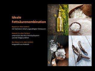 Rapsöl (in allen Sorten)
mit höchstem Anteil ungesättigter Fettsäuren
Kokosöl (in allen Sorten)
unterstützt das Herz-Kreislaufsystem
und die Fellgesundheit
Bio-Glyzerin (in allen Sorten)
hergestellt aus Kokosöl
Ideale
Fettsäurenombination
 
