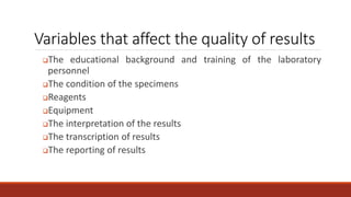 Variables that affect the quality of results
The educational background and training of the laboratory
personnel
The condition of the specimens
Reagents
Equipment
The interpretation of the results
The transcription of results
The reporting of results
 