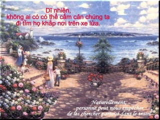 Naturellement, personne peut nous empêcher  de les chercher partout dans le train. Dĩ nhiên, không ai có có thể cấm cản chúng ta đi tìm họ khắp nơi trên xe lửa. 
