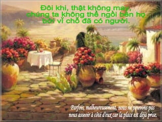 Parfois, malheureusement, nous ne pouvons pas nous asseoir à côté d'eux car la place est déjà prise. Đôi khi, thật không may,  chúng ta không thể ngồi bên họ bởi vì chỗ đã có người. 