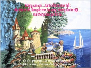 Ce n'est pas grave…le voyage est comme ça:  plein de défis, de rêves, d'espoirs, d'adieux….mais sans retour. Không can chi …hành trình là như thế :  đầy thá ch đố, lắm giấc mơ, hy vọng, những lần từ biệt…. mà không bao giờ trở lại. 
