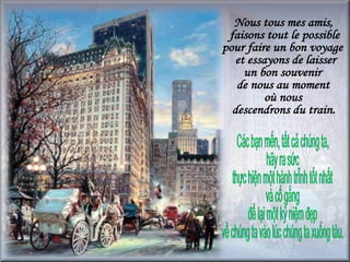Nous tous mes amis, faisons tout le possible  pour faire un bon voyage et essayons de laisser  un bon souvenir  de nous au moment  où nous  descendrons du train.  Các bạn mến, tất cả chúng ta, hãy ra sức  thực hiện một hành trình tốt nhất và cố gắng  để lại một kỷ niệm đẹp  về chúng ta vào lúc chúng ta xuống tàu.  