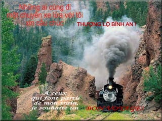 A ceux  qui font partie  de mon train,  je souhaite un BON VOYAGE! Những ai cùng đi một chuyến xe lửa với tôi xin cầu chúc THƯỢNG LỘ BìNH AN ! 