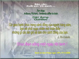 Bản văn: Xuất xứ: Vô danh ... Âm nhạc:  Anthony Richard, J'entends siffler le train. Cứ gieo hạnh phúc trong cánh đồng của người hàng xóm, bạn sẽ phải ngạc nhiên mà nhận thấy những gì các làn gió sẽ làm cho cánh đồng của bạn. Chúc Bạn sống một ngày tốt lành ! Dàn dựng: Quintino J. St-Gelais Dịch từ bản Pháp ngữ; HPL 17-3-2008 