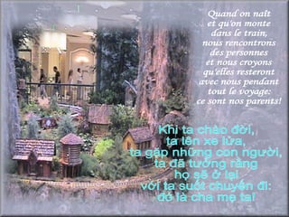 Quand on naît  et qu'on monte  dans le train,  nous rencontrons  des personnes  et nous croyons  qu'elles resteront  avec nous pendant  tout le voyage:  ce sont nos parents!  Khi ta chào đời, ta lên xe lửa, ta gặp những con người, ta đã tưởng rằng họ sẽ ở lại với ta suốt chuyến đi: đó là cha mẹ ta! 