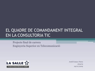 EL QUADRE DE COMANDAMENT INTEGRALEN LA CONSULTORIA TIC Projecte final de carrera Enginyeria Superior en Telecomunicació Jordi Comas i Parra st05173 09/07/2009 