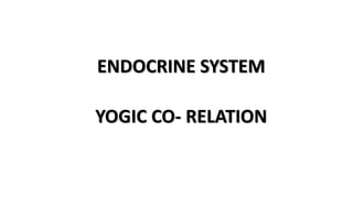 ENDOCRINE SYSTEM
YOGIC CO- RELATION
 