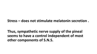 Stress – does not stimulate melatonin secretion .
Thus, sympathetic nerve supply of the pineal
seems to have a control independent of most
other components of S.N.S.
 