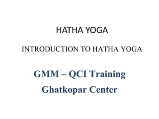 HATHA YOGA
INTRODUCTION TO HATHA YOGA
GMM – QCI Training
Ghatkopar Center
 