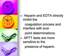  Heparin and EDTA directly
inhibit the
coagulation process and
interfere with end-
point determinations.
 APTT tests are more
sensitive to the
presence of heparin.
 