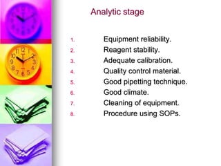 Analytic stage
1. Equipment reliability.
2. Reagent stability.
3. Adequate calibration.
4. Quality control material.
5. Good pipetting technique.
6. Good climate.
7. Cleaning of equipment.
8. Procedure using SOPs.
 