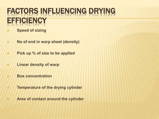 FACTORS INFLUENCING DRYING
EFFICIENCY
 Speed of sizing
 No of end in warp sheet (density)
 Pick up % of size to be applied
 Linear density of warp
 Box concentration
 Temperature of the drying cylinder
 Area of contact around the cylinder
 