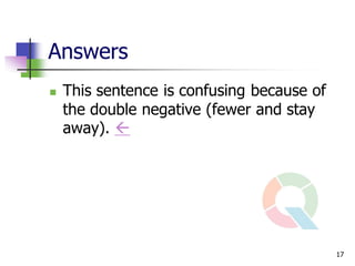 Answers
   This sentence is confusing because of
    the double negative (fewer and stay
    away). 




                                            17
 