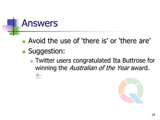 Answers
   Avoid the use of ‘there is’ or ‘there are’
   Suggestion:
       Twitter users congratulated Ita Buttrose for
        winning the Australian of the Year award.
        




                                                  19
 