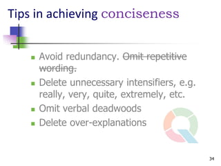 Tips in achieving conciseness


      Avoid redundancy. Omit repetitive
       wording.
      Delete unnecessary intensifiers, e.g.
       really, very, quite, extremely, etc.
      Omit verbal deadwoods
      Delete over-explanations


                                               34
 